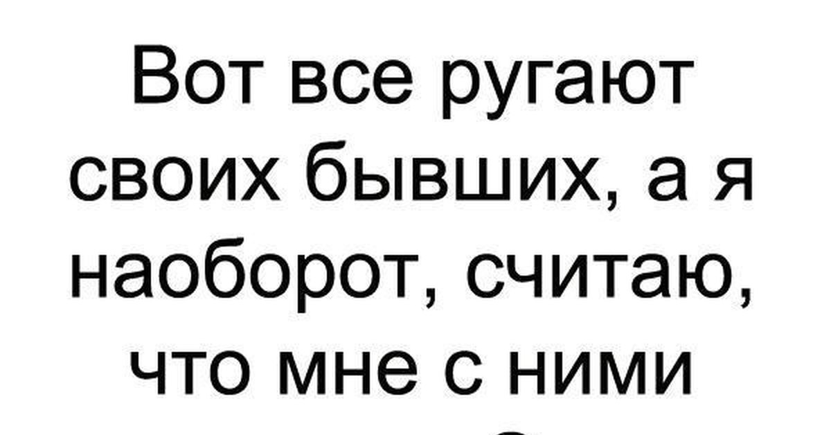 Против наоборот. Вот все ругают своих бывших а я наоборот. Я А вот наоборот. Вот и все что было. Я считаю наоборот.