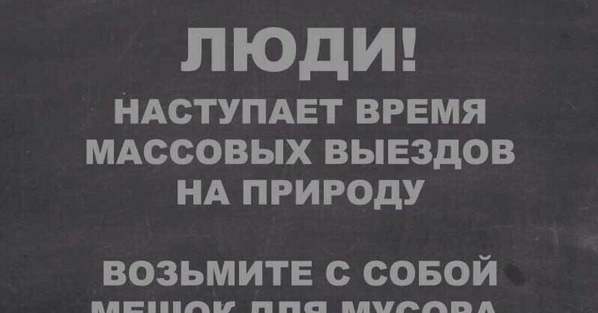 Наступило время. Выезжая на природу убери за собой. Люди наступает время массовых выездов на природу. Убирайте за собой мусор. Наступает время для выездов на природу.