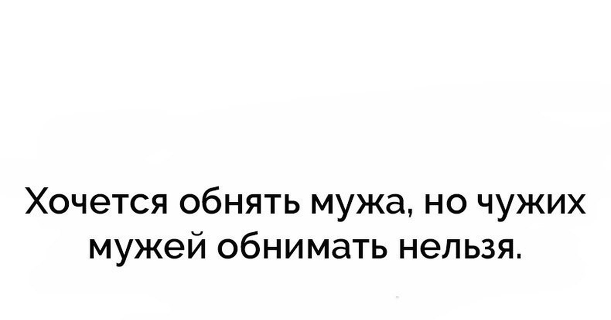 Не хочу мужа хочу других. Хочется обнять мужа но чужих мужей обнимать нельзя. Иногда так хочется обнять мужа но чужого. Хочу обниматься. Так хочется обнять мужа но чужого мужа обнимать нельзя.