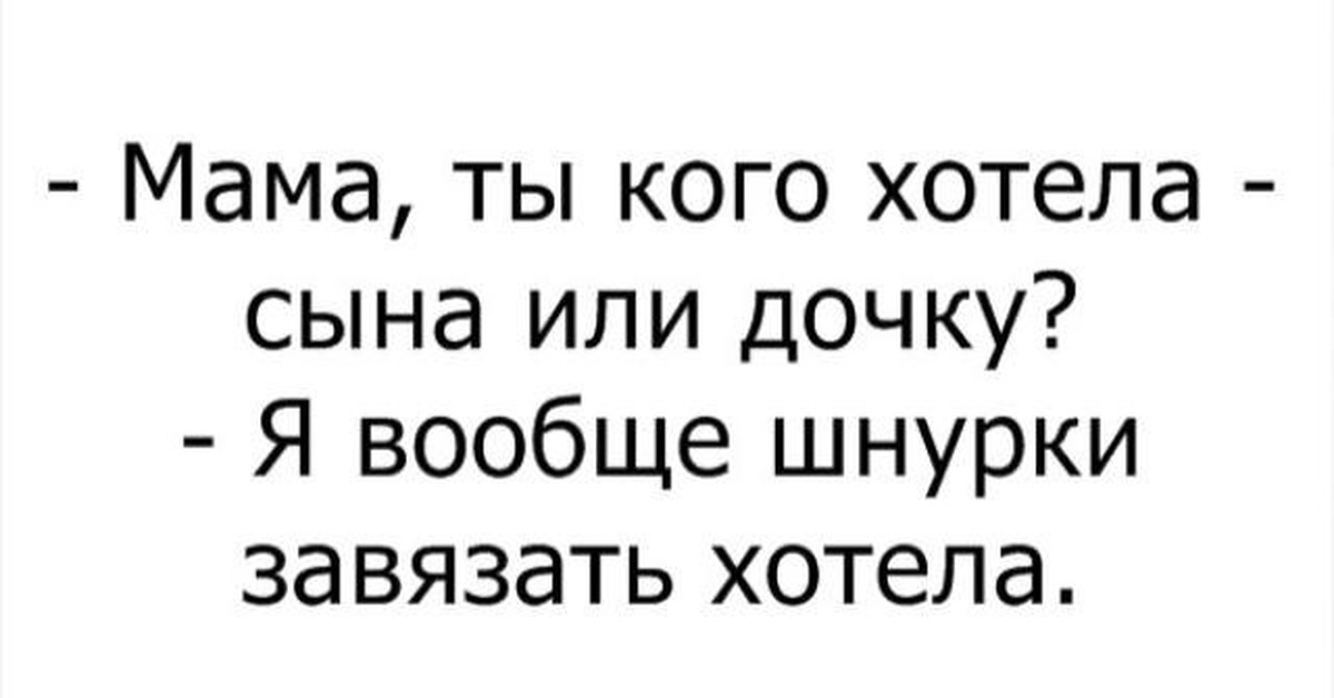 Хочу своего сына. Мама ты кого хотела сына или дочку я вообще шнурки хотела завязать. Ты кого хотела сына или дочку я вообще шнурки.