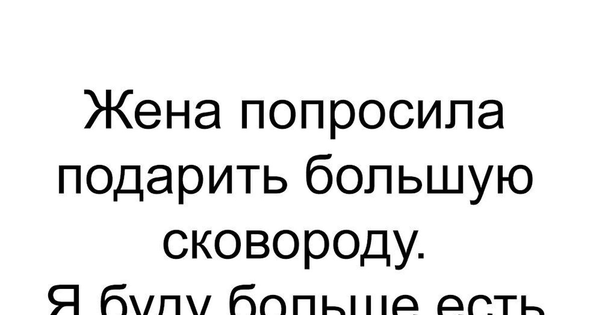 Жена просит потолще. Жена попросила подарок. Жена попросила подарить большую сковородку. Жена просит подарок прикол.