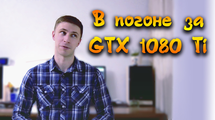 Chasing the GTX 1080 Ti - My, , , GTX 760, , , , Video, Geforce GTX 1080