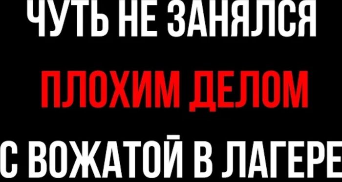 Как я чуть не занялся плохим делом с вожатой в лагере.!